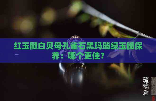 红玉髓白贝母孔雀石黑玛瑙绿玉髓保养：哪个更佳？