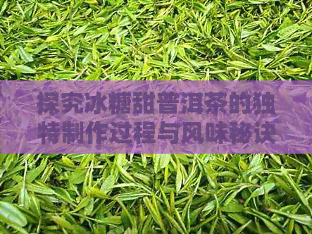 探究冰糖甜普洱茶的独特制作过程与风味秘诀