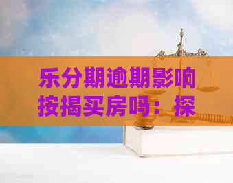 乐分期逾期影响按揭买房吗：探讨信用问题对贷款的影响