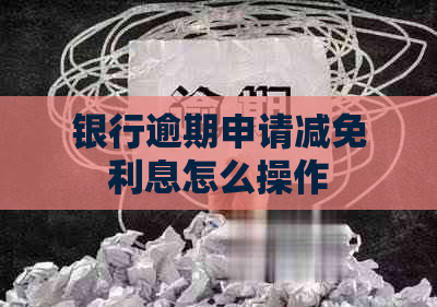 银行逾期申请减免利息怎么操作