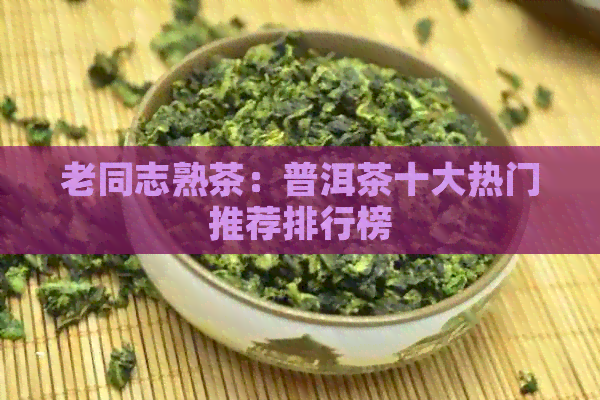 老同志熟茶：普洱茶十大热门推荐排行榜