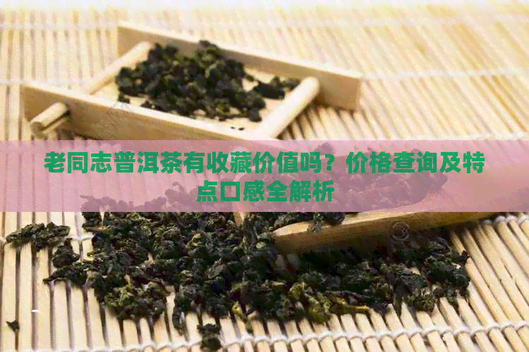 老同志普洱茶有收藏价值吗？价格查询及特点口感全解析