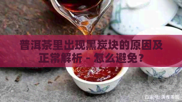 普洱茶里出现黑炭块的原因及正常解析 - 怎么避免？