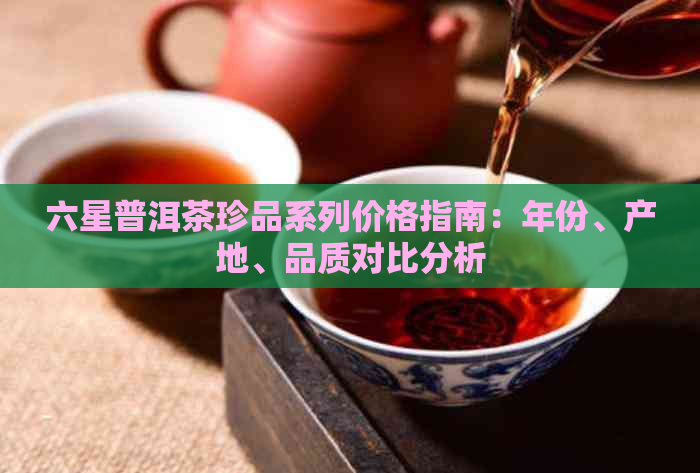 六星普洱茶珍品系列价格指南：年份、产地、品质对比分析