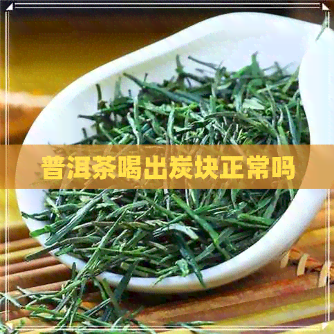 普洱茶喝出炭块正常吗