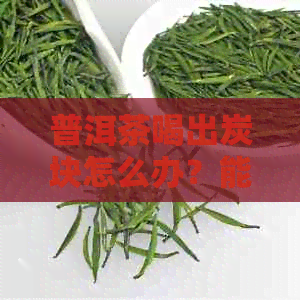 普洱茶喝出炭块怎么办？能喝吗？