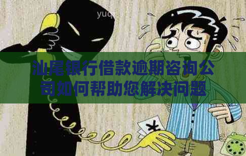 汕尾银行借款逾期咨询公司如何帮助您解决问题