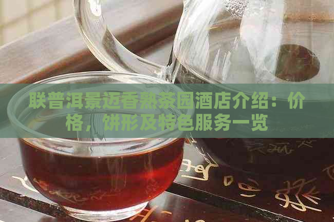 联普洱景迈香熟茶园酒店介绍：价格，饼形及特色服务一览