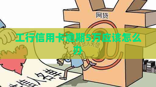 工行信用卡逾期5万应该怎么办