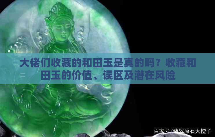 大佬们收藏的和田玉是真的吗？收藏和田玉的价值、误区及潜在风险