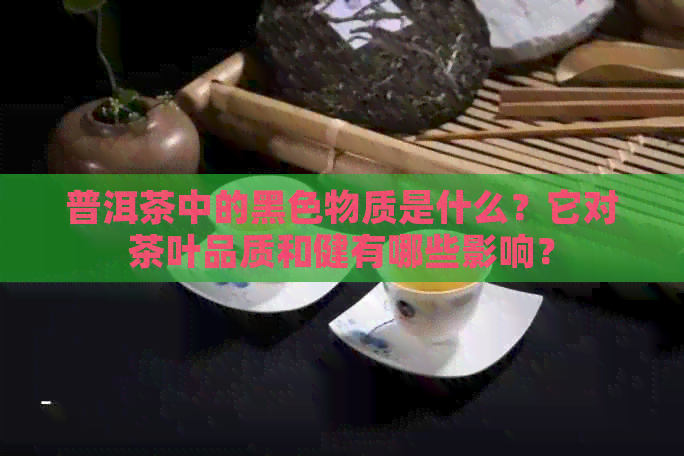 普洱茶中的黑色物质是什么？它对茶叶品质和健有哪些影响？