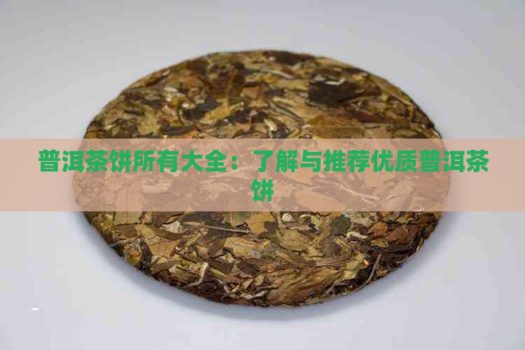 普洱茶饼所有大全：了解与推荐优质普洱茶饼