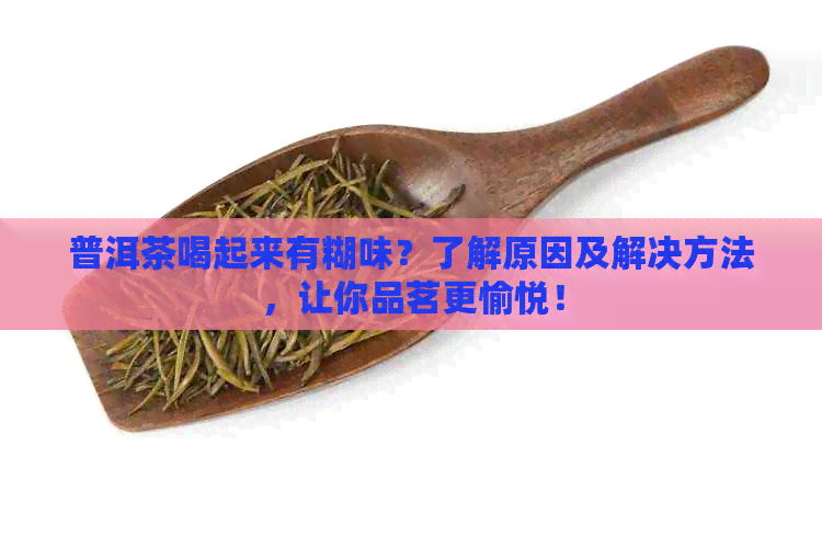 普洱茶喝起来有糊味？了解原因及解决方法，让你品茗更愉悦！