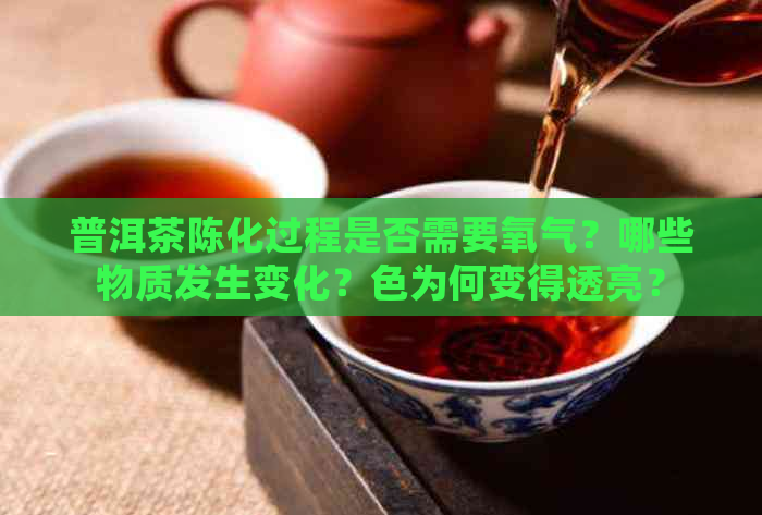 普洱茶陈化过程是否需要氧气？哪些物质发生变化？色为何变得透亮？