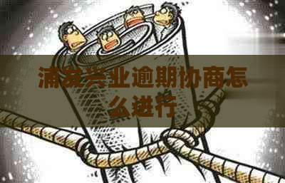 浦发兴业逾期协商怎么进行