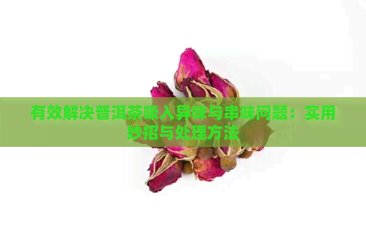 有效解决普洱茶吸入异味与串味问题：实用妙招与处理方法