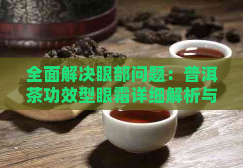 全面解决眼部问题：普洱茶功效型眼霜详细解析与使用指南