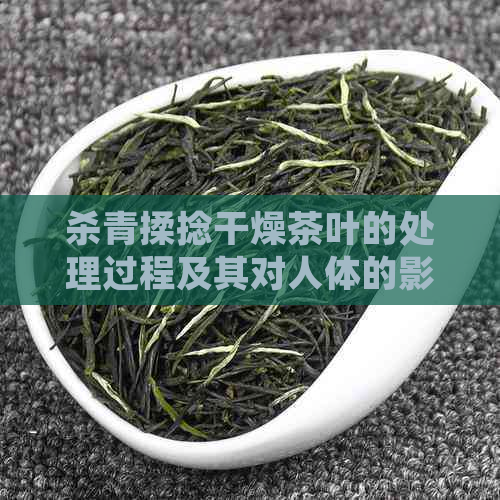 杀青揉捻干燥茶叶的处理过程及其对人体的影响：可以喝吗？