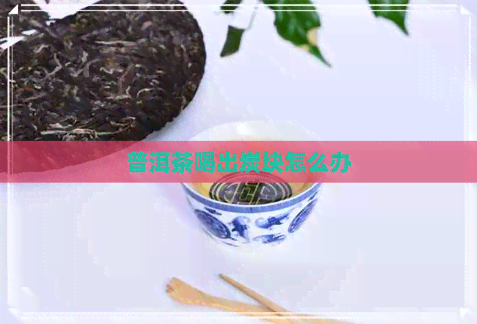 普洱茶喝出炭块怎么办