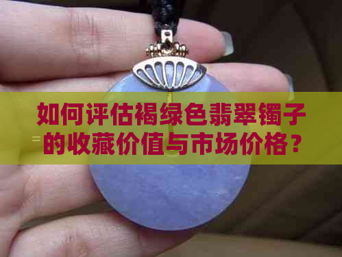 如何评估褐绿色翡翠镯子的收藏价值与市场价格？