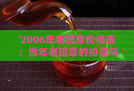 '2006年老班章价格表：当年老班章的拍卖与市场价值概览'