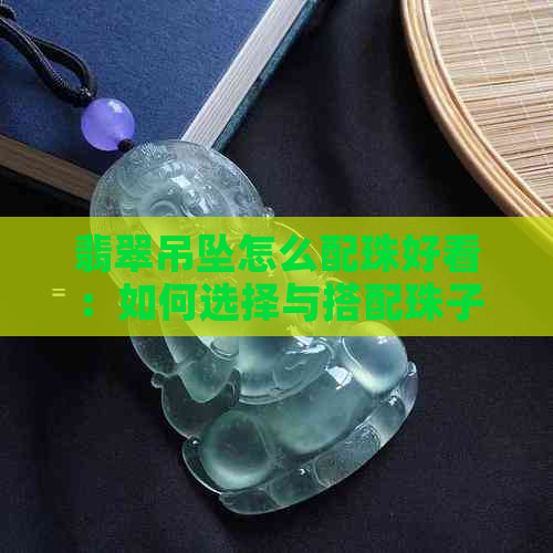 翡翠吊坠怎么配珠好看：如何选择与搭配珠子，打造完美搭配