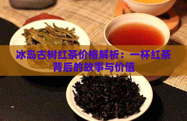 冰岛古树红茶价格解析：一杯红茶背后的故事与价值