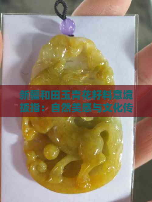 新疆和田玉青花籽料意境扳指：自然美感与文化传承的完美结合