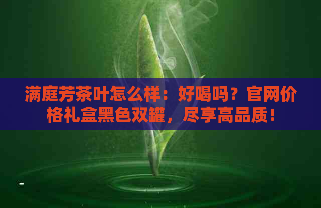 满庭芳茶叶怎么样：好喝吗？官网价格礼盒黑色双罐，尽享高品质！