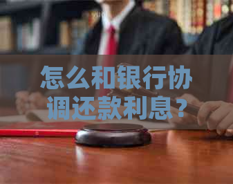 怎么和银行协调还款利息？如何与银行沟通协商还款计划？