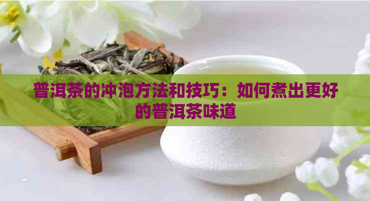 普洱茶的冲泡方法和技巧：如何煮出更好的普洱茶味道