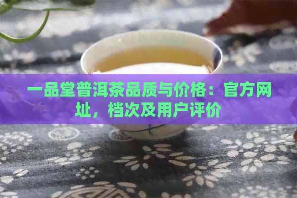 一品堂普洱茶品质与价格：官方网址，档次及用户评价