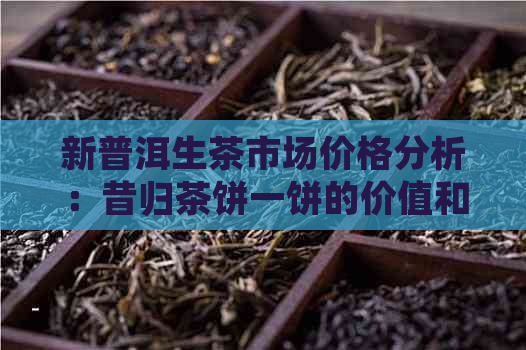 新普洱生茶市场价格分析：昔归茶饼一饼的价值和购买建议