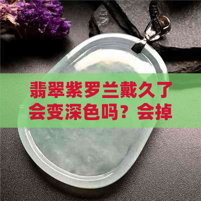 翡翠紫罗兰戴久了会变深色吗？会掉色吗？