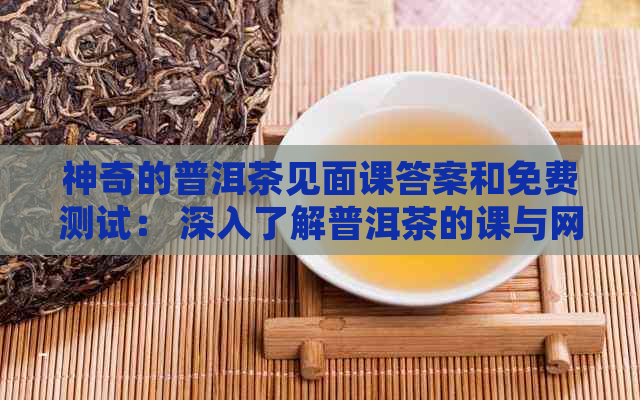 神奇的普洱茶见面课答案和免费测试： 深入了解普洱茶的课与网课