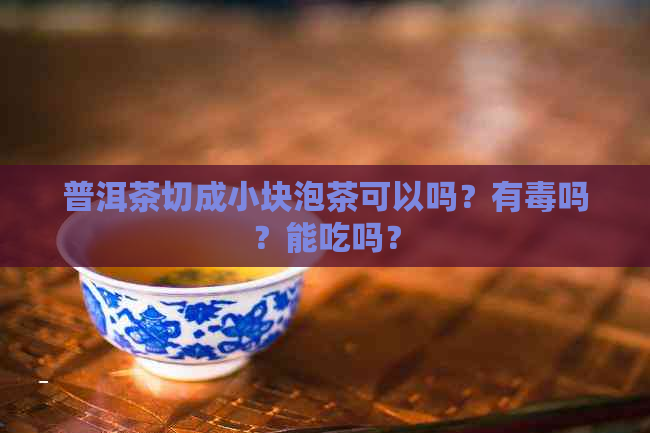 普洱茶切成小块泡茶可以吗？有吗？能吃吗？