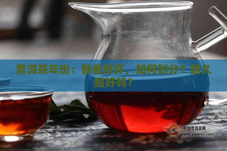 普洱茶年份：新老好坏，如何划分？越久越好吗？