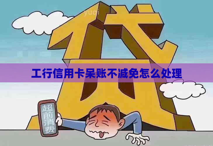 工行信用卡呆账不减免怎么处理