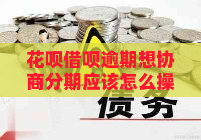 花呗借呗逾期想协商分期应该怎么操作