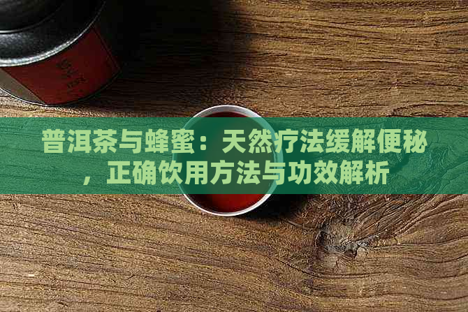 普洱茶与蜂蜜：天然疗法缓解便秘，正确饮用方法与功效解析