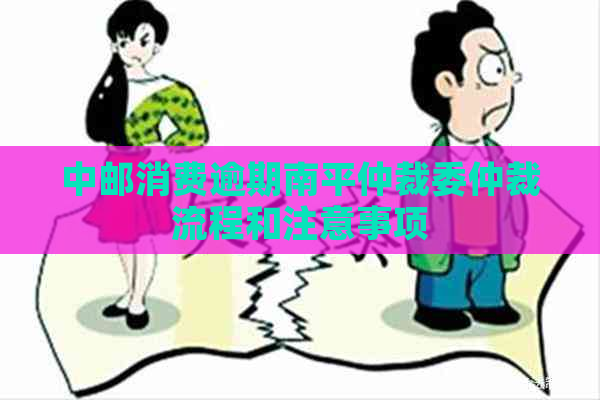 中邮消费逾期南平仲裁委仲裁流程和注意事项