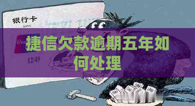 捷信欠款逾期五年如何处理