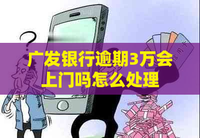 广发银行逾期3万会上门吗怎么处理