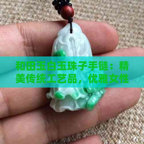 和田玉白玉珠子手链：精美传统工艺品，优雅女性时尚配饰