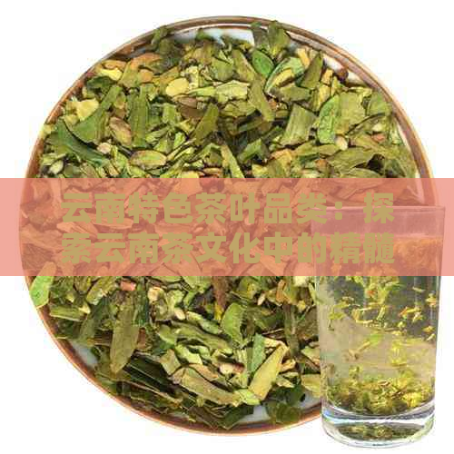 云南特色茶叶品类：探索云南茶文化中的精髓与多样性