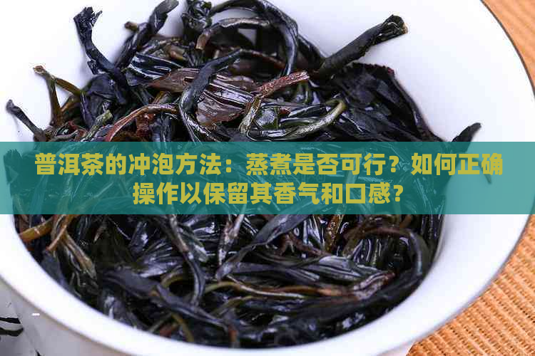 普洱茶的冲泡方法：蒸煮是否可行？如何正确操作以保留其香气和口感？