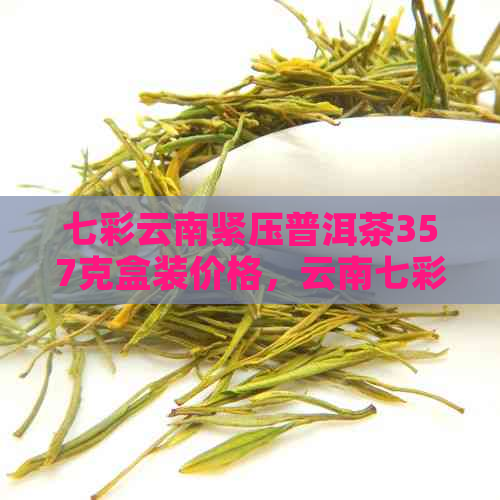 七彩云南紧压普洱茶357克盒装价格，云南七彩普洱茶熟茶价格表