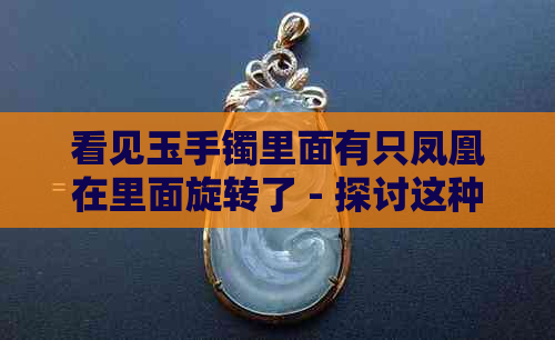 看见玉手镯里面有只凤凰在里面旋转了 - 探讨这种现象的含义及可能影响