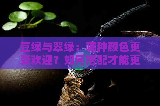 豆绿与翠绿：哪种颜色更受欢迎？如何搭配才能更好地展现其美？