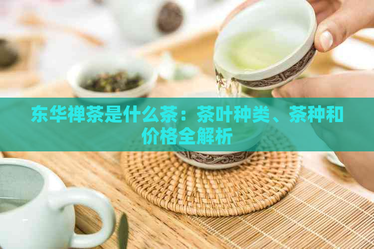 东华禅茶是什么茶：茶叶种类、茶种和价格全解析